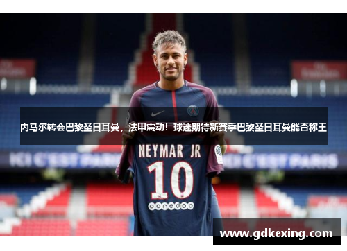 内马尔转会巴黎圣日耳曼，法甲震动！球迷期待新赛季巴黎圣日耳曼能否称王