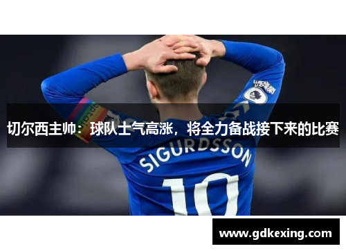 切尔西主帅：球队士气高涨，将全力备战接下来的比赛