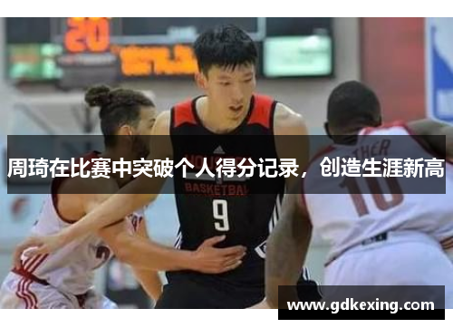 周琦在比赛中突破个人得分记录，创造生涯新高