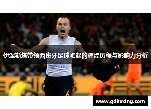 伊涅斯塔带领西班牙足球崛起的辉煌历程与影响力分析