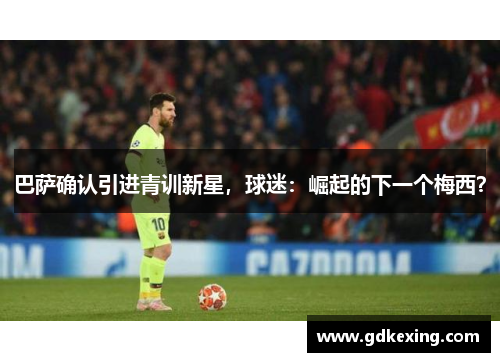 巴萨确认引进青训新星，球迷：崛起的下一个梅西？