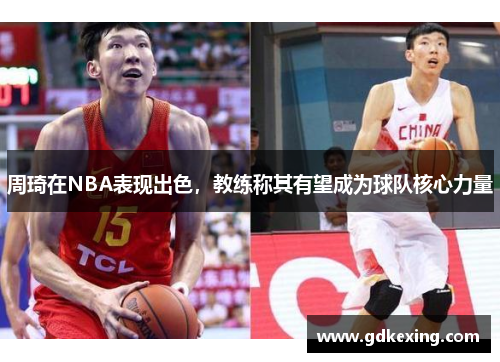 周琦在NBA表现出色，教练称其有望成为球队核心力量