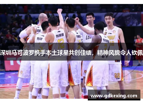 深圳马可波罗携手本土球星共创佳绩，精神风貌令人钦佩