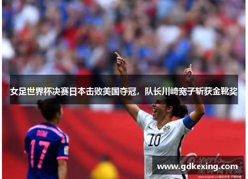 女足世界杯决赛日本击败美国夺冠，队长川崎宽子斩获金靴奖