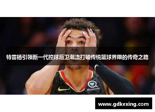 特雷杨引领新一代控球后卫潮流打破传统篮球界限的传奇之路