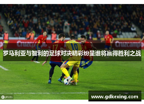 罗马利亚与智利的足球对决精彩纷呈谁将赢得胜利之战