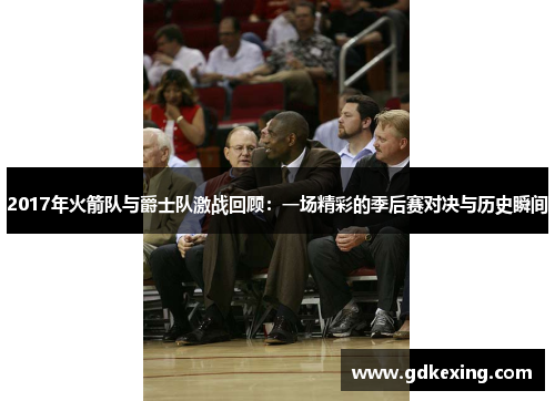 2017年火箭队与爵士队激战回顾：一场精彩的季后赛对决与历史瞬间