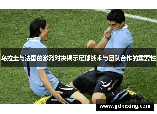 乌拉圭与法国的激烈对决揭示足球战术与团队合作的重要性