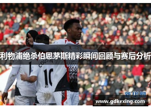 利物浦绝杀伯恩茅斯精彩瞬间回顾与赛后分析