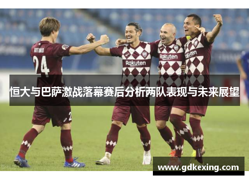 恒大与巴萨激战落幕赛后分析两队表现与未来展望