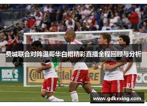 费城联合对阵温哥华白帽精彩直播全程回顾与分析