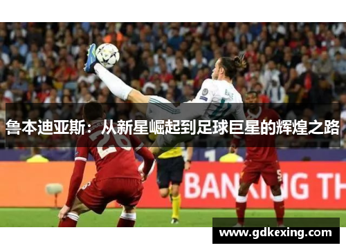 鲁本迪亚斯：从新星崛起到足球巨星的辉煌之路