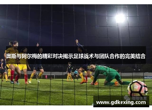 奥斯与阿尔梅的精彩对决揭示足球战术与团队合作的完美结合